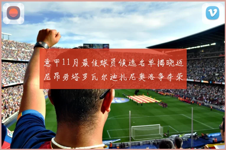 意甲11月最佳球员候选名单揭晓迈尼昂劳塔罗瓦尔迪扎尼奥洛争夺荣誉