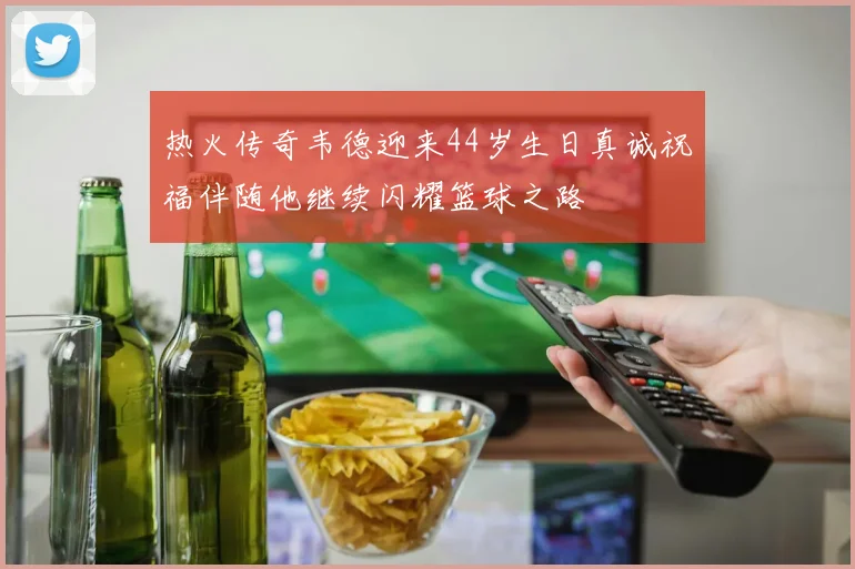 热火传奇韦德迎来44岁生日真诚祝福伴随他继续闪耀篮球之路