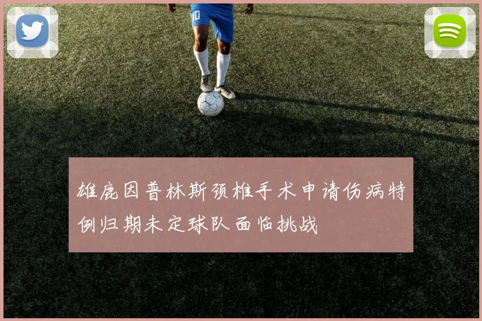 雄鹿因普林斯颈椎手术申请伤病特例归期未定球队面临挑战