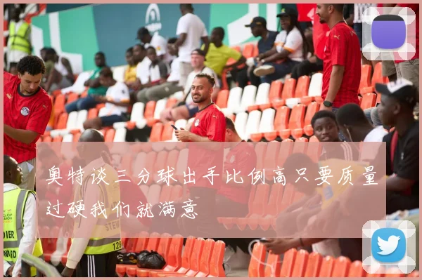 奥特谈三分球出手比例高只要质量过硬我们就满意