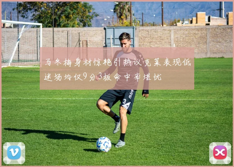 马冬梅身材惊艳引热议克莱表现低迷场均仅9分3板命中率堪忧