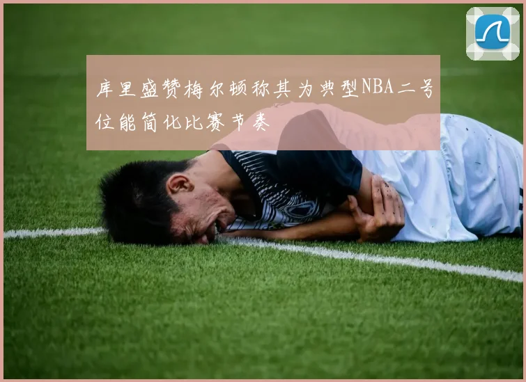 库里盛赞梅尔顿称其为典型NBA二号位能简化比赛节奏