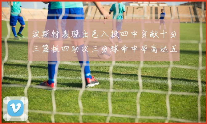 波斯特表现出色八投四中贡献十分三篮板四助攻三分球命中率高达五成