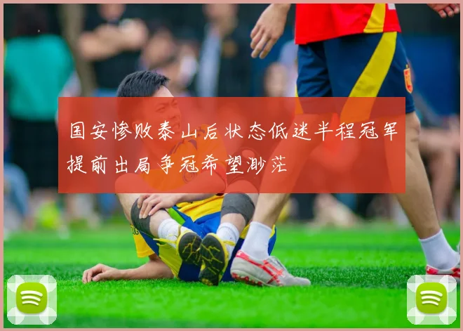国安惨败泰山后状态低迷半程冠军提前出局争冠希望渺茫