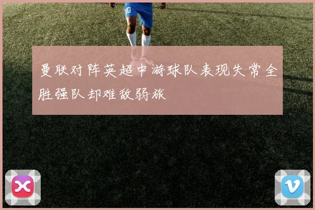 曼联对阵英超中游球队表现失常全胜强队却难敌弱旅