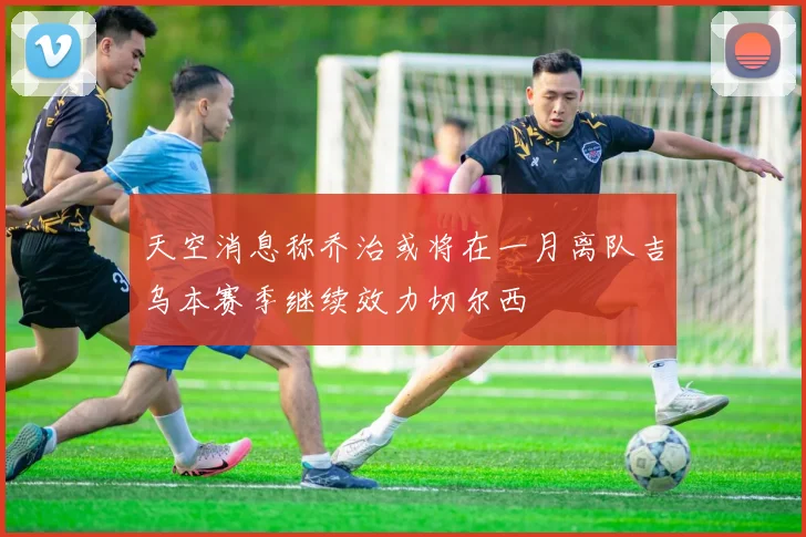 天空消息称乔治或将在一月离队吉乌本赛季继续效力切尔西