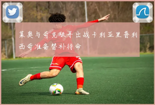 莱奥与奇克联手出战卡利亚里普利西奇准备替补待命