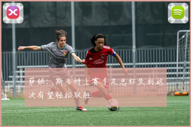 萨顿：斯洛特上赛季足总杯失利这次有望轻松取胜
