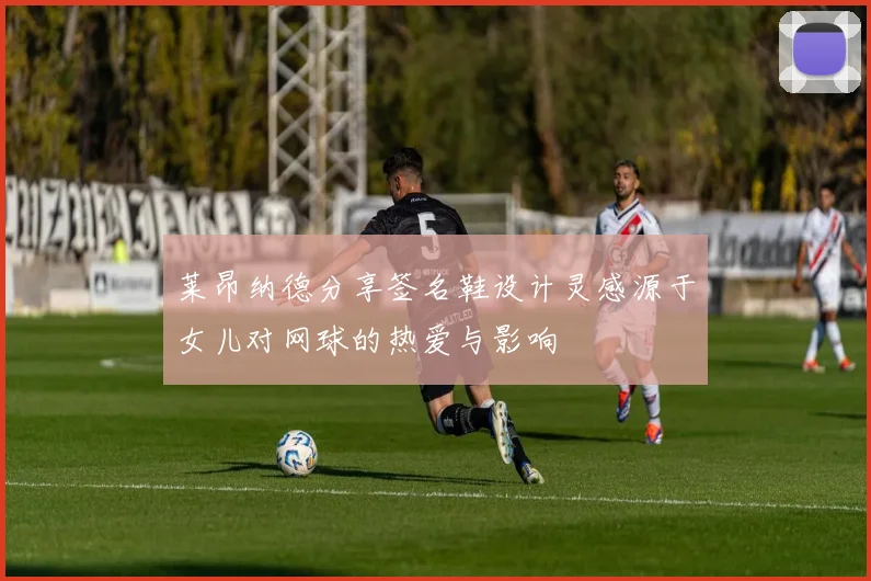 莱昂纳德分享签名鞋设计灵感源于女儿对网球的热爱与影响