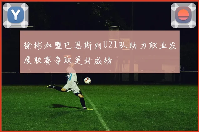 徐彬加盟巴恩斯利U21队助力职业发展联赛争取更好成绩