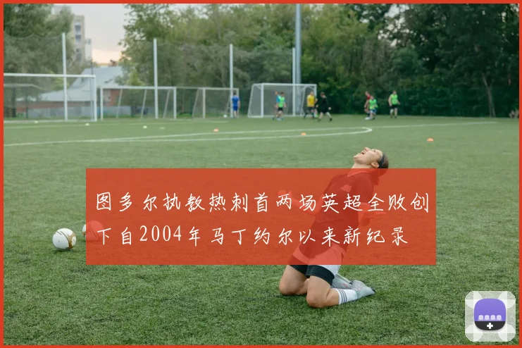 图多尔执教热刺首两场英超全败创下自2004年马丁约尔以来新纪录