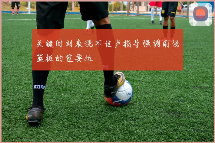 关键时刻表现不佳卢指导强调前场篮板的重要性