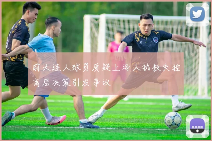 前大连人球员质疑上海人执教失控高层决策引发争议