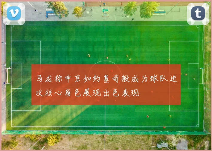 马龙称申京如约基奇般成为球队进攻核心角色展现出色表现