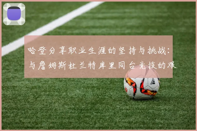 哈登分享职业生涯的坚持与挑战：与詹姆斯杜兰特库里同台竞技的艰辛