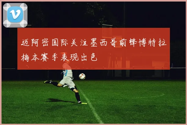 迈阿密国际关注墨西哥前锋博特拉梅本赛季表现出色