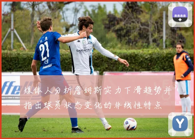 媒体人分析詹姆斯实力下滑趋势并指出球员状态变化的非线性特点