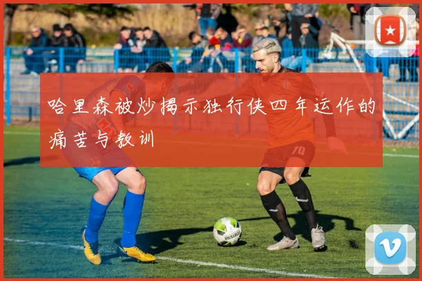 哈里森被炒揭示独行侠四年运作的痛苦与教训