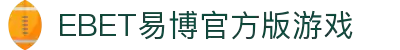 EBET易博官方版游戏(中国)有限公司官方网站"